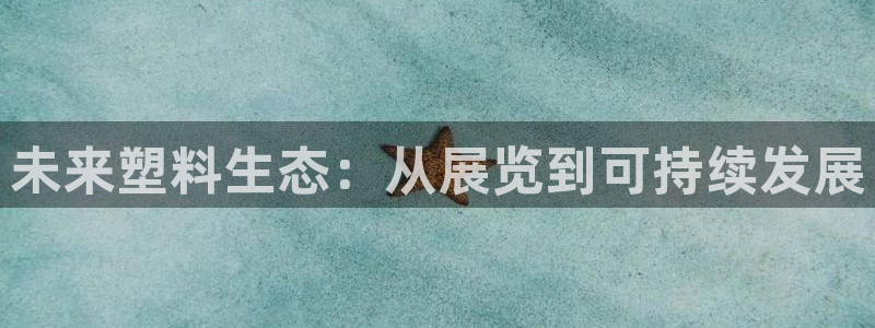 太阳成集团tyc234cc古天乐下载：未来塑料生态：从展览到