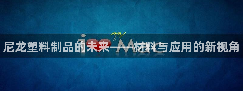 太阳集团app首页：尼龙塑料制品的未来——材料与应用的新视角
