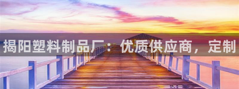 古天乐太阳集团网址：揭阳塑料制品厂：优质供应商，定制