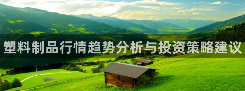 太阳成下载：塑料制品行情趋势分析与投资策略建议