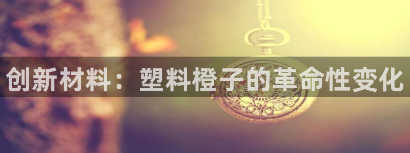 太阳app官网下载入口：创新材料：塑料橙子的革命性变化