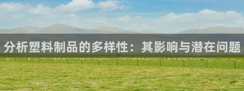 太阳集团控股有限公司：分析塑料制品的多样性：其影响与潜在问题