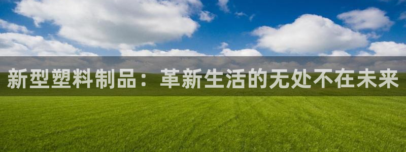 太阳集团网站入口官网：新型塑料制品：革新生活的无处不在未来