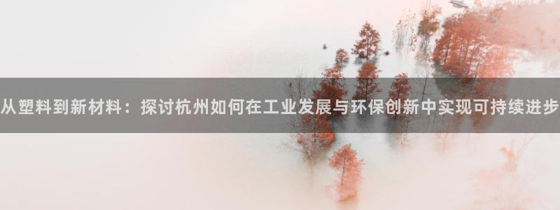 太阳诚集团下载：从塑料到新材料：探讨杭州如何在工业发展与环保