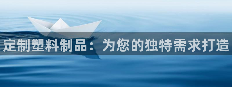 太阳成集团娱乐网站：定制塑料制品：为您的独特需求打造