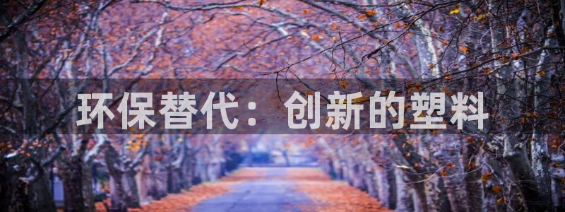 古天乐代言太阳集团线路检测：环保替代：创新的塑料