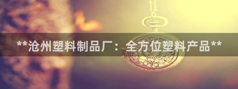 太阳集团股份有限公司官网：**沧州塑料制品厂：全方位塑料产品
