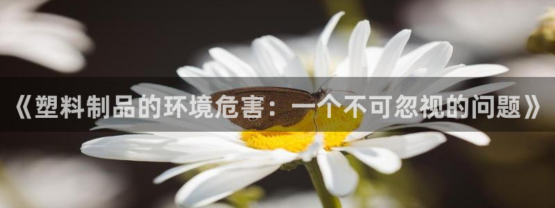 太阳集团网站视频：《塑料制品的环境危害：一个不可忽视的问题》