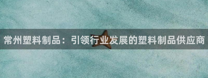 太阳c集团：常州塑料制品：引领行业发展的塑料制品供应商