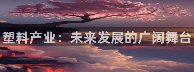 太阳集团娱乐官方网站下载：塑料产业：未来发展的广阔舞台